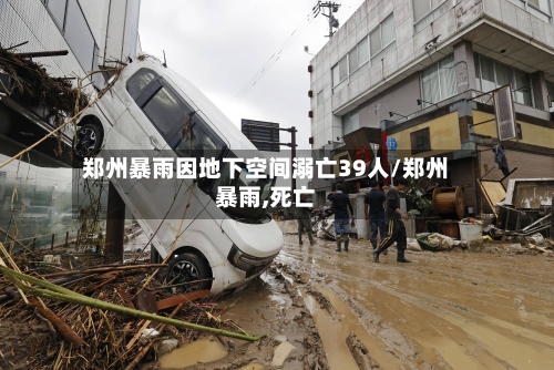 郑州暴雨因地下空间溺亡39人/郑州暴雨,死亡-第3张图片