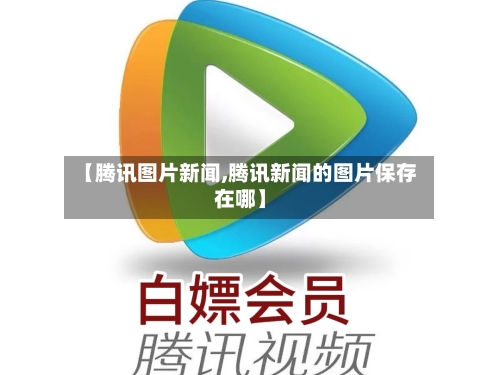 【腾讯图片新闻,腾讯新闻的图片保存在哪】-第1张图片