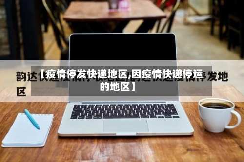 【疫情停发快递地区,因疫情快递停运的地区】-第1张图片