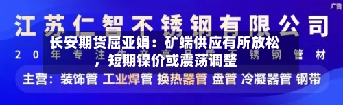 长安期货屈亚娟：矿端供应有所放松，短期镍价或震荡调整-第1张图片