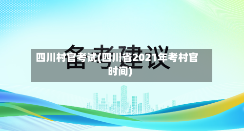 四川村官考试(四川省2021年考村官时间)-第2张图片