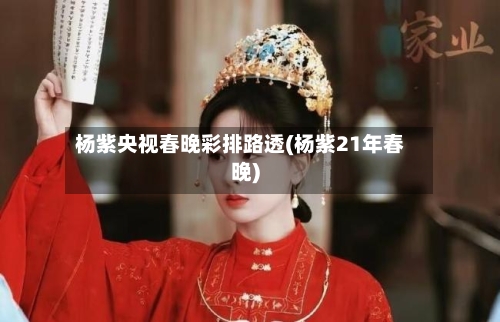 杨紫央视春晚彩排路透(杨紫21年春晚)-第1张图片