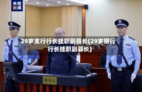 29岁支行行长挂职副县长(29岁银行行长挂职副县长)-第2张图片