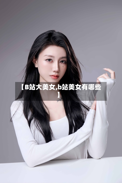 【B站大美女,b站美女有哪些】-第1张图片