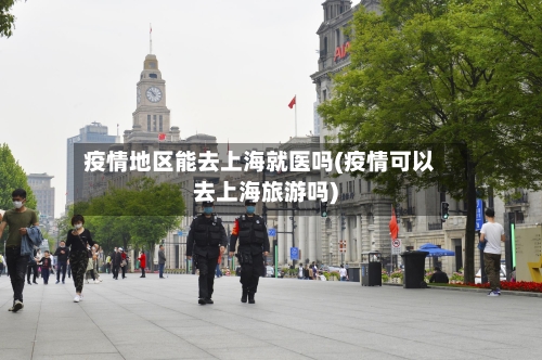 疫情地区能去上海就医吗(疫情可以去上海旅游吗)-第1张图片
