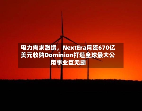 电力需求激增	，NextEra斥资670亿美元收购Dominion打造全球最大公用事业巨无霸-第2张图片