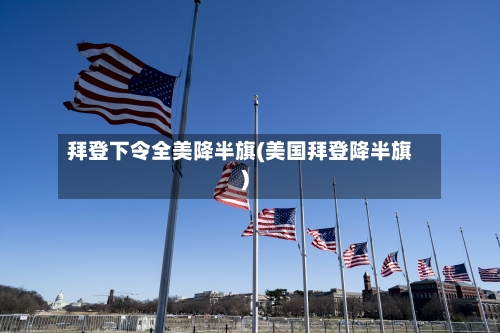 拜登下令全美降半旗(美国拜登降半旗)-第1张图片
