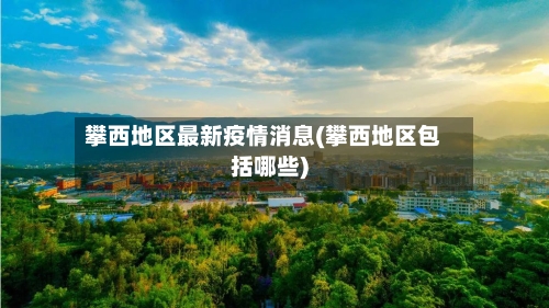 攀西地区最新疫情消息(攀西地区包括哪些)-第2张图片