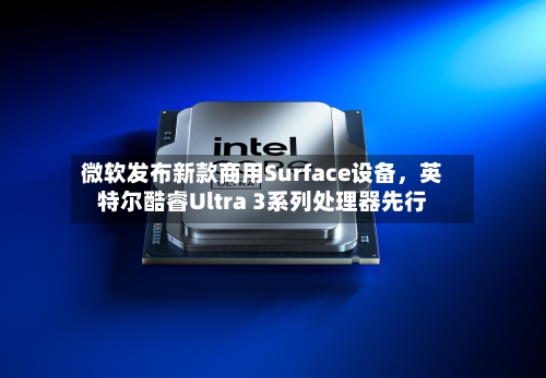 微软发布新款商用Surface设备，英特尔酷睿Ultra 3系列处理器先行-第1张图片