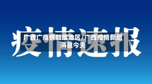 广西广疫情新增地区/广西疫情新增消息今天-第2张图片
