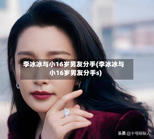 李冰冰与小16岁男友分手(李冰冰与小16岁男友分手s)-第1张图片