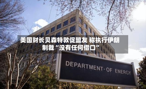 美国财长贝森特敦促盟友 称执行伊朗制裁“没有任何借口”-第1张图片