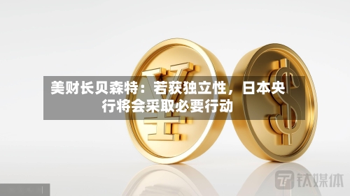 美财长贝森特：若获独立性，日本央行将会采取必要行动-第1张图片