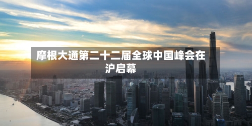 摩根大通第二十二届全球中国峰会在沪启幕-第2张图片