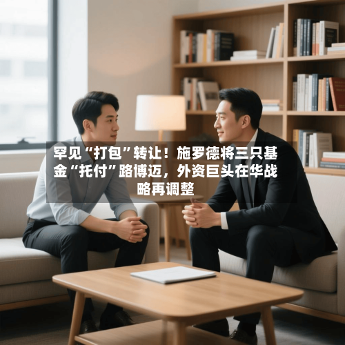 罕见“打包	”转让！施罗德将三只基金“托付”路博迈，外资巨头在华战略再调整-第1张图片