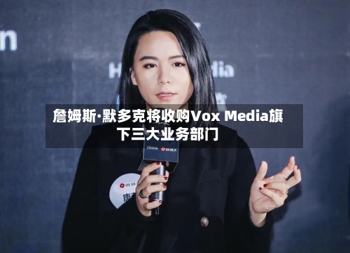 詹姆斯·默多克将收购Vox Media旗下三大业务部门-第1张图片