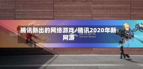 腾讯新出的网络游戏/腾讯2020年新网游-第3张图片