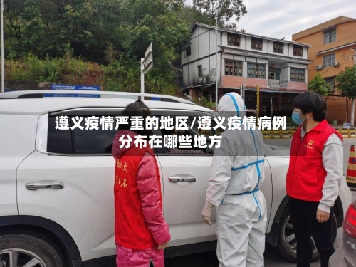 遵义疫情严重的地区/遵义疫情病例分布在哪些地方-第3张图片