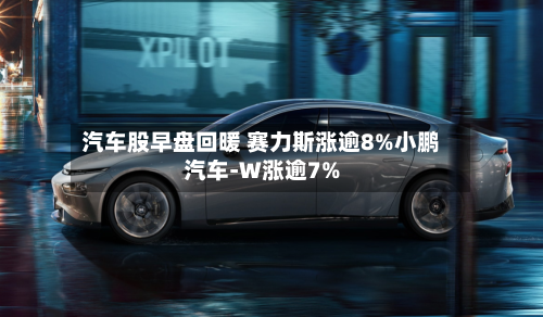 汽车股早盘回暖 赛力斯涨逾8%小鹏汽车-W涨逾7%-第2张图片