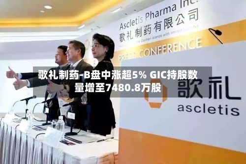 歌礼制药-B盘中涨超5% GIC持股数量增至7480.8万股-第2张图片