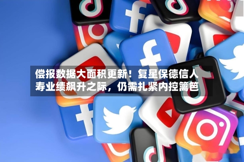偿报数据大面积更新！复星保德信人寿业绩飙升之际，仍需扎紧内控篱笆-第1张图片