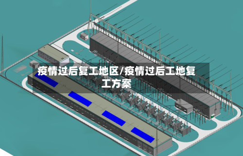 疫情过后复工地区/疫情过后工地复工方案-第1张图片