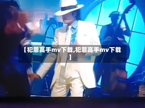 【犯罪高手mv下载,犯罪高手mv下载】-第1张图片