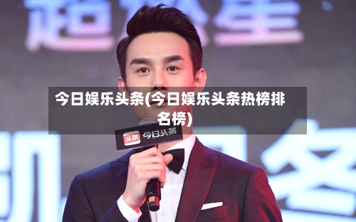 今日娱乐头条(今日娱乐头条热榜排名榜)-第1张图片