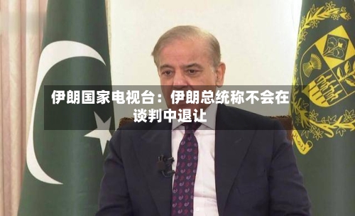 伊朗国家电视台：伊朗总统称不会在谈判中退让-第2张图片