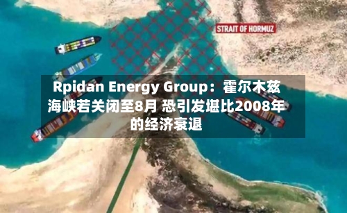 Rpidan Energy Group:霍尔木兹海峡若关闭至8月 恐引发堪比2008年的经济衰退-第2张图片