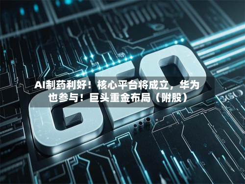 AI制药利好！核心平台将成立，华为也参与！巨头重金布局（附股）-第1张图片