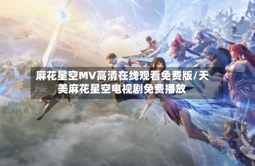 麻花星空MV高清在线观看免费版/天美麻花星空电视剧免费播放-第2张图片