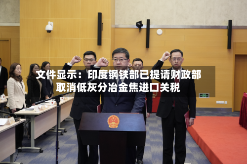 文件显示：印度钢铁部已提请财政部取消低灰分冶金焦进口关税-第1张图片