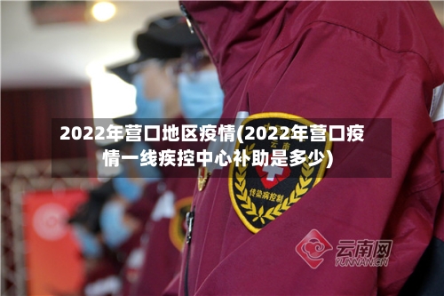 2022年营口地区疫情(2022年营口疫情一线疾控中心补助是多少)-第1张图片