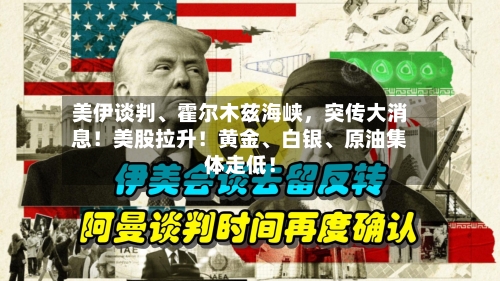 美伊谈判、霍尔木兹海峡，突传大消息！美股拉升！黄金、白银	、原油集体走低！-第2张图片