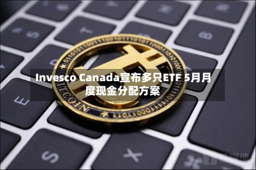 Invesco Canada宣布多只ETF 5月月度现金分配方案-第1张图片