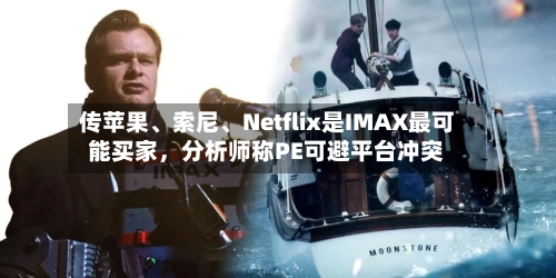 传苹果	、索尼、Netflix是IMAX最可能买家	，分析师称PE可避平台冲突-第2张图片