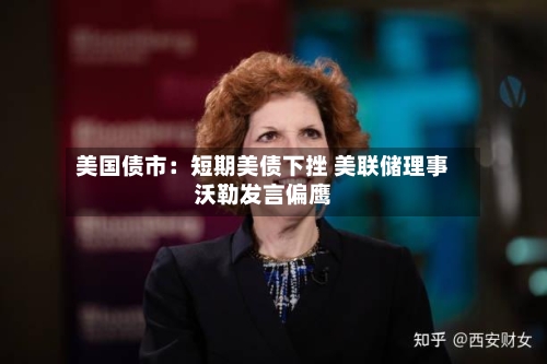 美国债市:短期美债下挫 美联储理事沃勒发言偏鹰-第1张图片