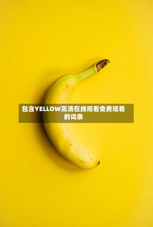 包含YELLOW高清在线观看免费观看的词条-第1张图片