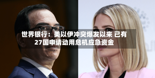 世界银行:美以伊冲突爆发以来 已有27国申请动用危机应急资金-第2张图片