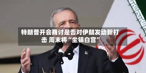 特朗普开会商讨是否对伊朗发动新打击 周末将“坐镇白宫”-第1张图片