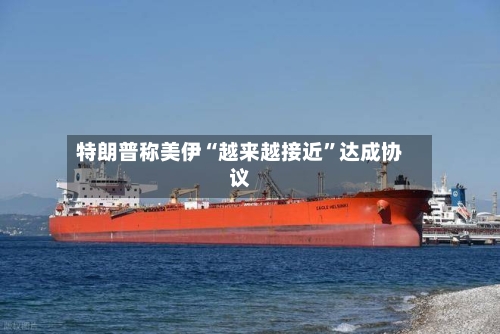 特朗普称美伊“越来越接近”达成协议-第2张图片