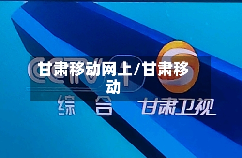 甘肃移动网上/甘肃移动-第3张图片