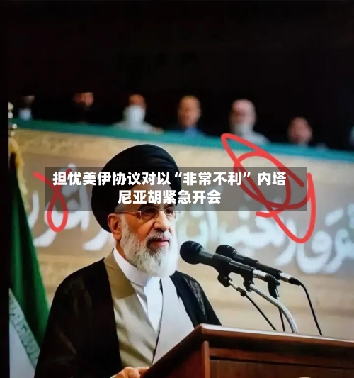 担忧美伊协议对以“非常不利	” 内塔尼亚胡紧急开会-第1张图片