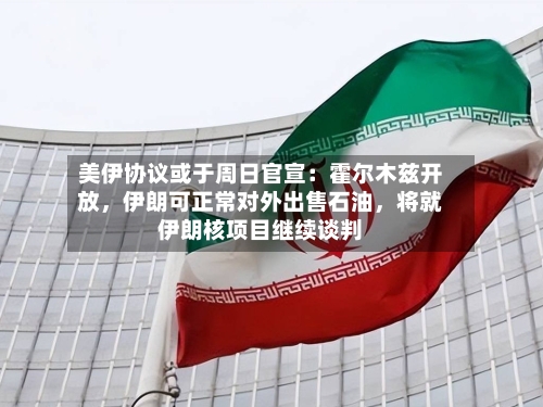 美伊协议或于周日官宣：霍尔木兹开放，伊朗可正常对外出售石油	，将就伊朗核项目继续谈判-第1张图片