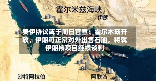 美伊协议或于周日官宣：霍尔木兹开放，伊朗可正常对外出售石油，将就伊朗核项目继续谈判-第2张图片