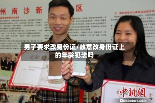 男子要求改身份证/故意改身份证上的年龄犯法吗-第1张图片