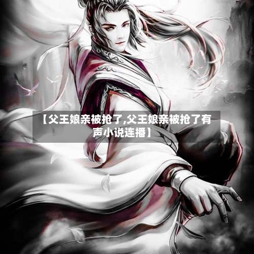 【父王娘亲被抢了,父王娘亲被抢了有声小说连播】-第2张图片