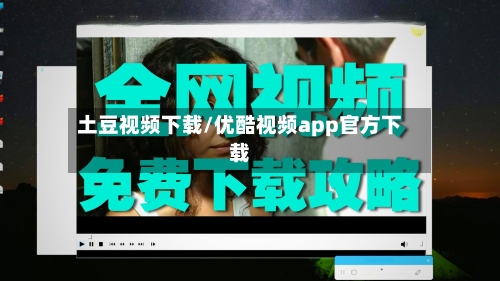 土豆视频下载/优酷视频app官方下载-第1张图片