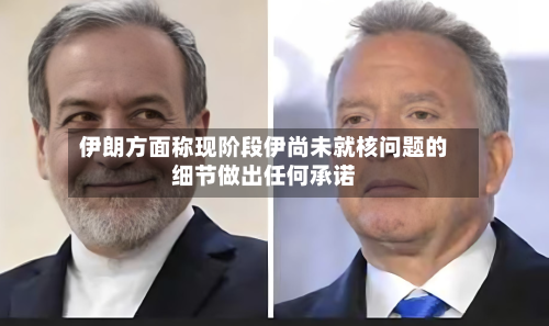 伊朗方面称现阶段伊尚未就核问题的细节做出任何承诺-第3张图片